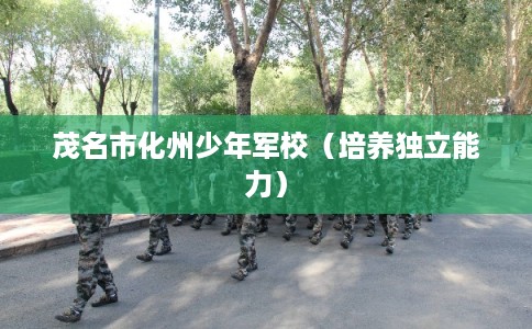 茂名市化州少年军校(培养独立能力) 茂名市化州少年军校(培养独立能力)