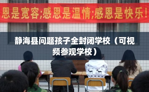 静海县问题孩子全封闭学校（可视频参观学校）