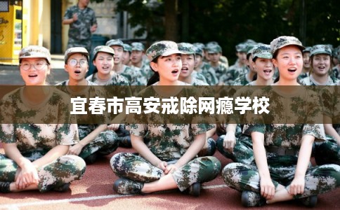 宜春市高安戒除网瘾学校 宜春市高安戒除网瘾学校