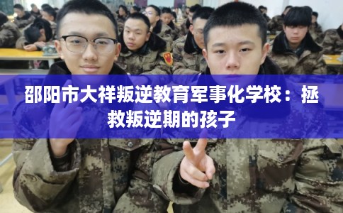 邵阳市大祥叛逆教育军事化学校：拯救叛逆期的孩子