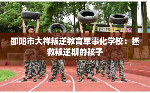 邵阳市大祥叛逆教育军事化学校：拯救叛逆期的孩子