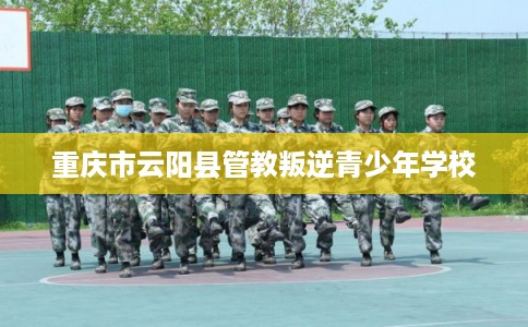 重庆市云阳县管教叛逆青少年学校