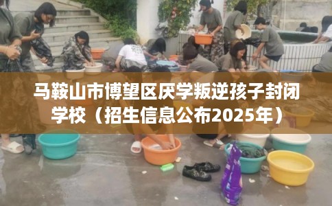 马鞍山市博望区厌学叛逆孩子封闭学校(招生信息公布2025年) 马鞍山市博望区厌学叛逆孩子封闭学校(招生信息公布2025年)