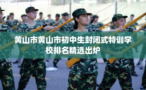 黄山市黄山市初中生封闭式特训学校排名精选出炉 黄山市黄山市初中生封闭式特训学校排名精选出炉