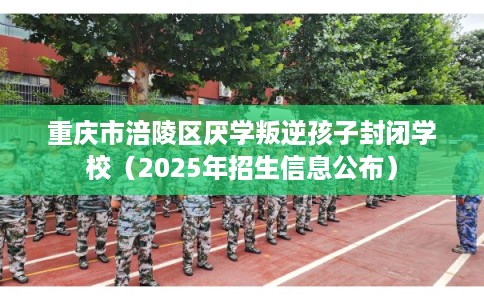 重庆市涪陵区厌学叛逆孩子封闭学校（2025年招生信息公布）