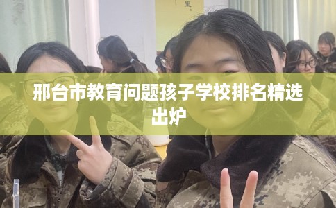 邢台市教育问题孩子学校排名精选出炉 邢台市教育问题孩子学校排名精选出炉