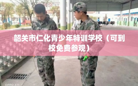 韶关市仁化青少年特训学校(可到校免费参观) 韶关市仁化青少年特训学校(可到校免费参观)