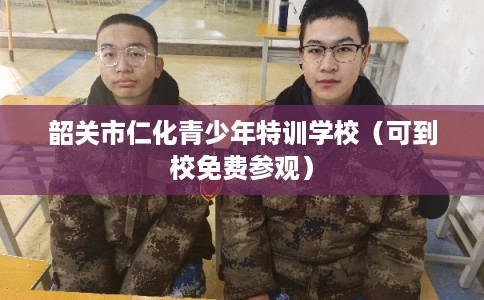 韶关市仁化青少年特训学校(可到校免费参观) 韶关市仁化青少年特训学校(可到校免费参观)