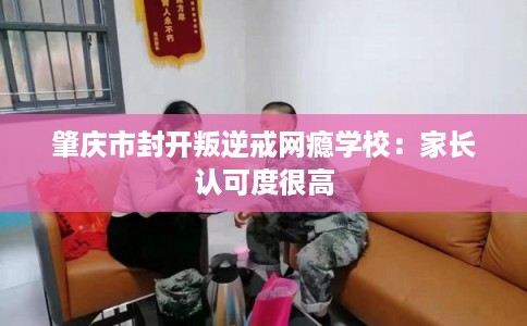 肇庆市封开叛逆戒网瘾学校:家长认可度很高 肇庆市封开叛逆戒网瘾学校:家长认可度很高