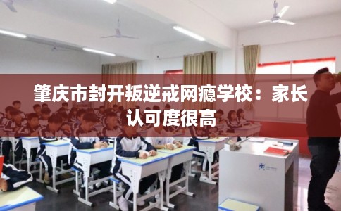 肇庆市封开叛逆戒网瘾学校:家长认可度很高 肇庆市封开叛逆戒网瘾学校:家长认可度很高
