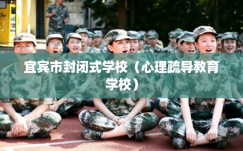 宜宾市封闭式学校（心理疏导教育学校）