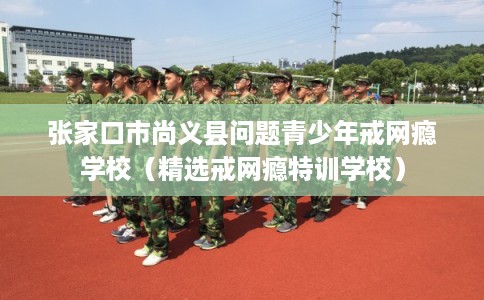 张家口市尚义县问题青少年戒网瘾学校(精选戒网瘾特训学校) 张家口市尚义县问题青少年戒网瘾学校(精选戒网瘾特训学校)