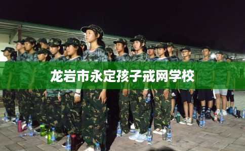 龙岩市永定孩子戒网学校 龙岩市永定孩子戒网学校