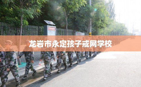 龙岩市永定孩子戒网学校 龙岩市永定孩子戒网学校