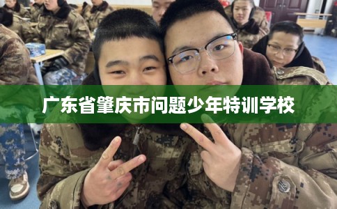 广东省肇庆市问题少年特训学校 广东省肇庆市问题少年特训学校