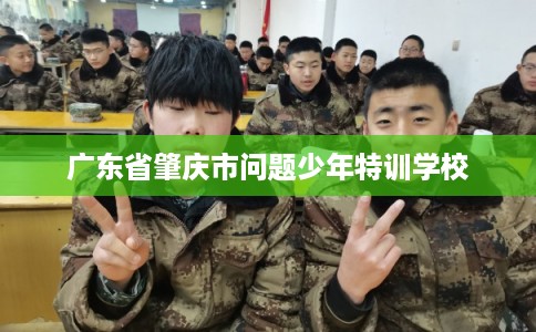 广东省肇庆市问题少年特训学校 广东省肇庆市问题少年特训学校
