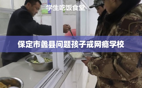 保定市蠡县问题孩子戒网瘾学校