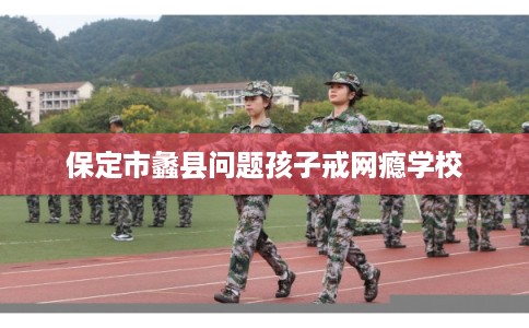 保定市蠡县问题孩子戒网瘾学校