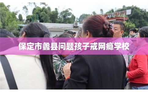 保定市蠡县问题孩子戒网瘾学校