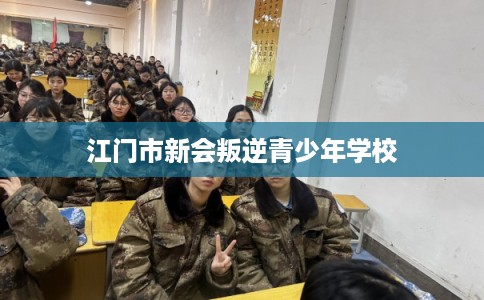 江门市新会叛逆青少年学校 江门市新会叛逆青少年学校