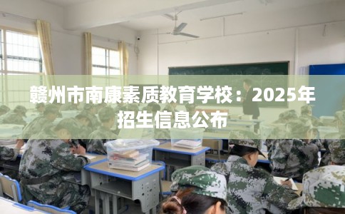 赣州市南康素质教育学校:2025年招生信息公布 赣州市南康素质教育学校:2025年招生信息公布