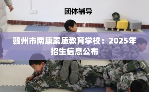 赣州市南康素质教育学校:2025年招生信息公布 赣州市南康素质教育学校:2025年招生信息公布