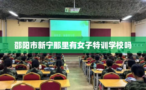 邵阳市新宁那里有女子特训学校吗