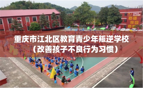 重庆市江北区教育青少年叛逆学校（改善孩子不良行为习惯）