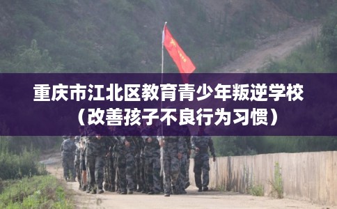 重庆市江北区教育青少年叛逆学校（改善孩子不良行为习惯）