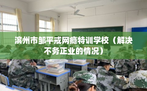 滨州市邹平戒网瘾特训学校(解决不务正业的情况) 滨州市邹平戒网瘾特训学校(解决不务正业的情况)