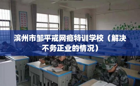 滨州市邹平戒网瘾特训学校(解决不务正业的情况) 滨州市邹平戒网瘾特训学校(解决不务正业的情况)