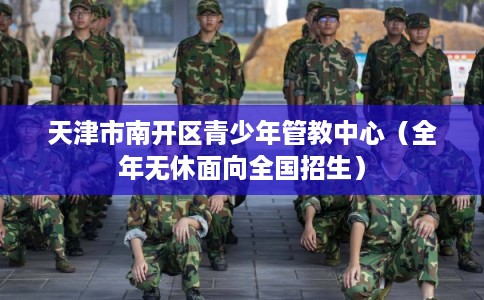 天津市南开区青少年管教中心(全年无休面向全国招生) 天津市南开区青少年管教中心(全年无休面向全国招生)