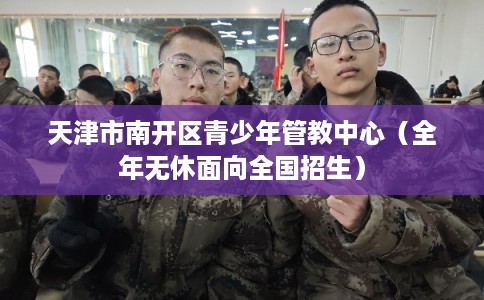 天津市南开区青少年管教中心(全年无休面向全国招生) 天津市南开区青少年管教中心(全年无休面向全国招生)