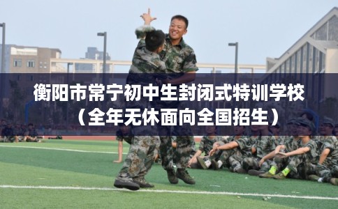 衡阳市常宁初中生封闭式特训学校(全年无休面向全国招生) 衡阳市常宁初中生封闭式特训学校(全年无休面向全国招生)