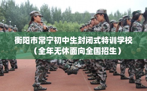 衡阳市常宁初中生封闭式特训学校(全年无休面向全国招生) 衡阳市常宁初中生封闭式特训学校(全年无休面向全国招生)