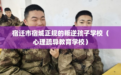 宿迁市宿城正规的叛逆孩子学校(心理疏导教育学校) 宿迁市宿城正规的叛逆孩子学校(心理疏导教育学校)