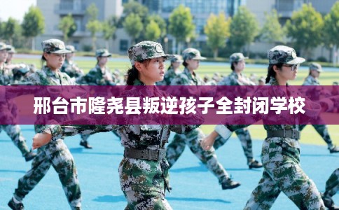 邢台市隆尧县叛逆孩子全封闭学校 邢台市隆尧县叛逆孩子全封闭学校