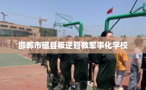 邯郸市磁县叛逆管教军事化学校 邯郸市磁县叛逆管教军事化学校
