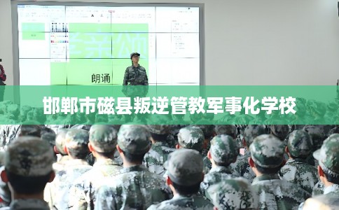 邯郸市磁县叛逆管教军事化学校 邯郸市磁县叛逆管教军事化学校