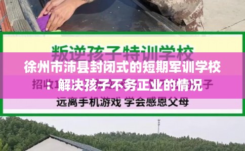 徐州市沛县封闭式的短期军训学校：解决孩子不务正业的情况