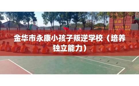 金华市永康小孩子叛逆学校（培养独立能力）