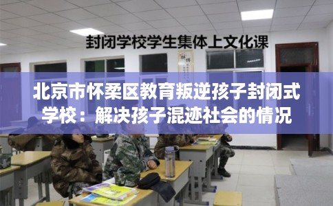 北京市怀柔区教育叛逆孩子封闭式学校:解决孩子混迹社会的情况 北京市怀柔区教育叛逆孩子封闭式学校:解决孩子混迹社会的情况