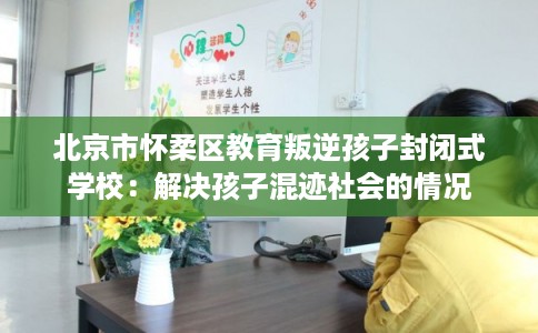 北京市怀柔区教育叛逆孩子封闭式学校:解决孩子混迹社会的情况 北京市怀柔区教育叛逆孩子封闭式学校:解决孩子混迹社会的情况