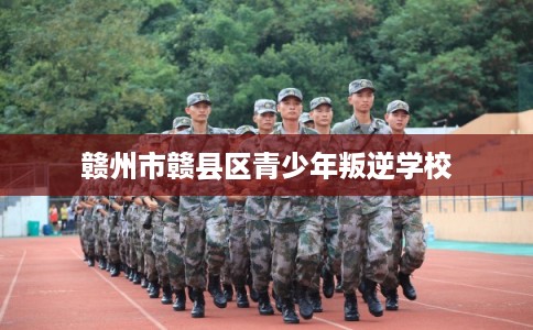 赣州市赣县区青少年叛逆学校 赣州市赣县区青少年叛逆学校