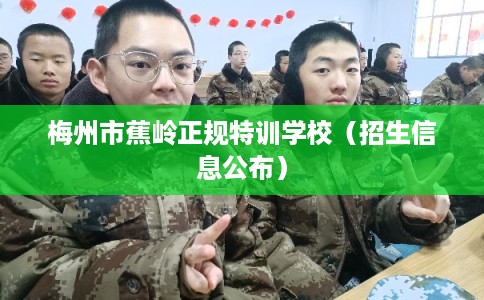 梅州市蕉岭正规特训学校(招生信息公布) 梅州市蕉岭正规特训学校(招生信息公布)