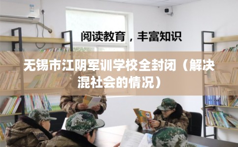 无锡市江阴军训学校全封闭(解决混社会的情况) 无锡市江阴军训学校全封闭(解决混社会的情况)