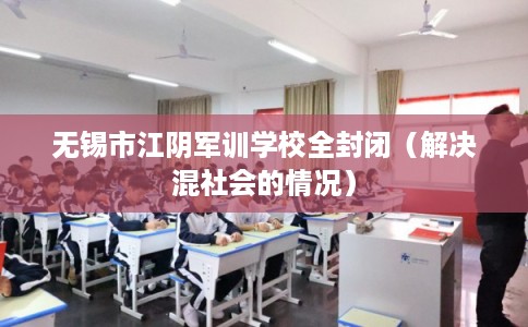 无锡市江阴军训学校全封闭(解决混社会的情况) 无锡市江阴军训学校全封闭(解决混社会的情况)