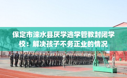 保定市涞水县厌学逃学管教封闭学校:解决孩子不务正业的情况 保定市涞水县厌学逃学管教封闭学校:解决孩子不务正业的情况