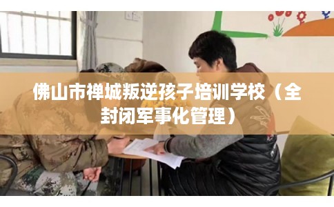 佛山市禅城叛逆孩子培训学校（全封闭军事化管理）