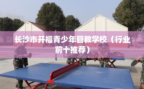 长沙市开福青少年管教学校（行业前十推荐）